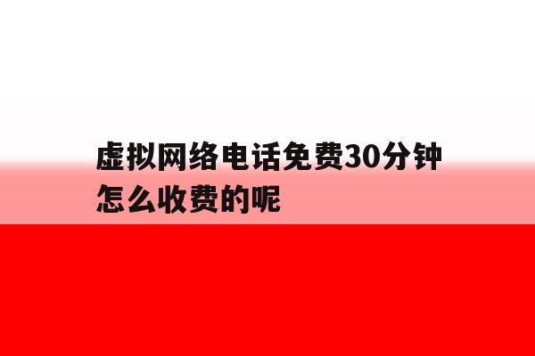 虚拟网络电话免费30分钟怎么收费的呢的简单介绍 虚拟网络电话免费30分钟怎么收费的呢的简单介绍