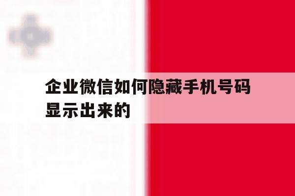 企业微信如何隐藏手机号码显示出来的 企业微信如何隐藏手机号码显示出来的
