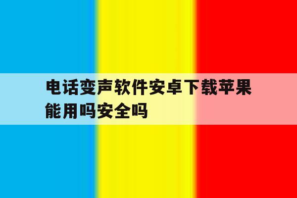 电话变声软件安卓下载苹果能用吗安全吗的简单介绍 电话变声软件安卓下载苹果能用吗安全吗的简单介绍