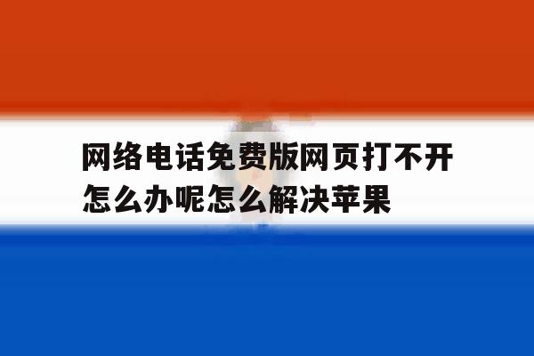 网络电话免费版网页打不开怎么办呢怎么解决苹果的简单介绍 网络电话免费版网页打不开怎么办呢怎么解决苹果的简单介绍