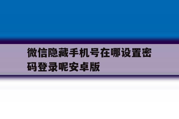 微信隐藏手机号在哪设置密码登录呢安卓版的简单介绍 微信隐藏手机号在哪设置密码登录呢安卓版的简单介绍