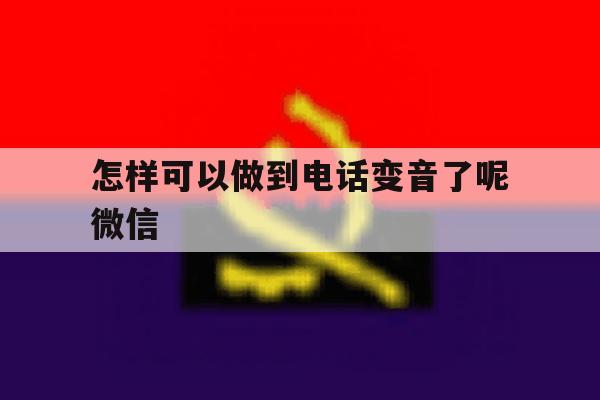 怎样可以做到电话变音了呢微信 怎样可以做到电话变音了呢微信