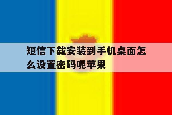 短信下载安装到手机桌面怎么设置密码呢苹果的简单介绍 短信下载安装到手机桌面怎么设置密码呢苹果的简单介绍