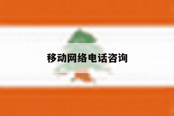 移动网络电话咨询 移动网络电话咨询