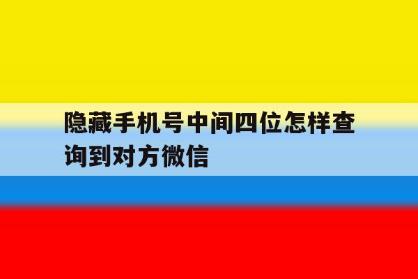 隐藏手机号中间四位怎样查询到对方微信 隐藏手机号中间四位怎样查询到对方微信