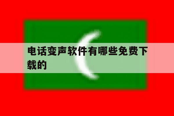 电话变声软件有哪些免费下载的 电话变声软件有哪些免费下载的
