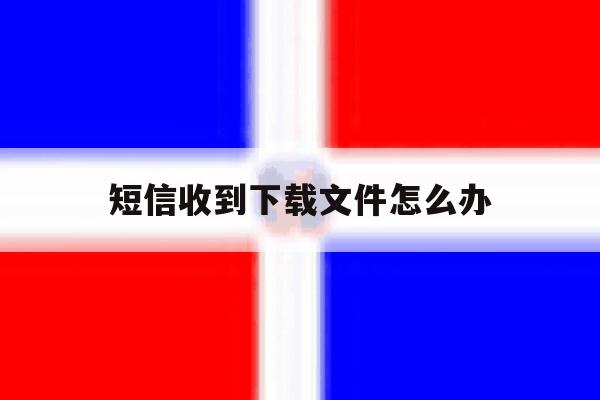 短信收到下载文件怎么办 短信收到下载文件怎么办