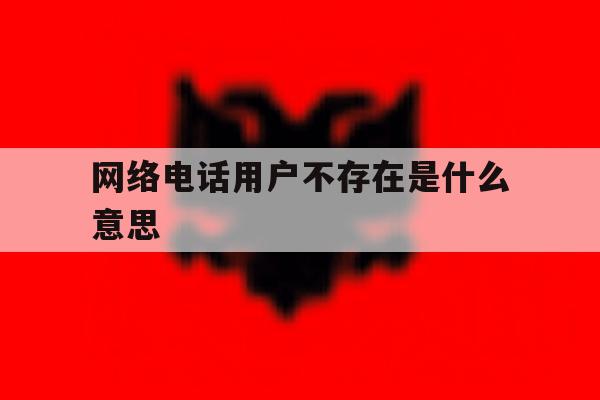 网络电话用户不存在是什么意思 网络电话用户不存在是什么意思
