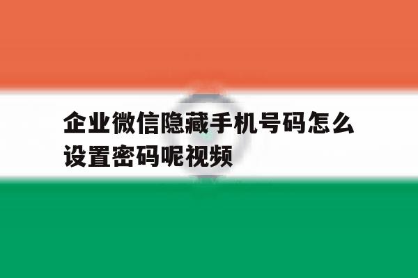 企业微信隐藏手机号码怎么设置密码呢视频的简单介绍 企业微信隐藏手机号码怎么设置密码呢视频的简单介绍