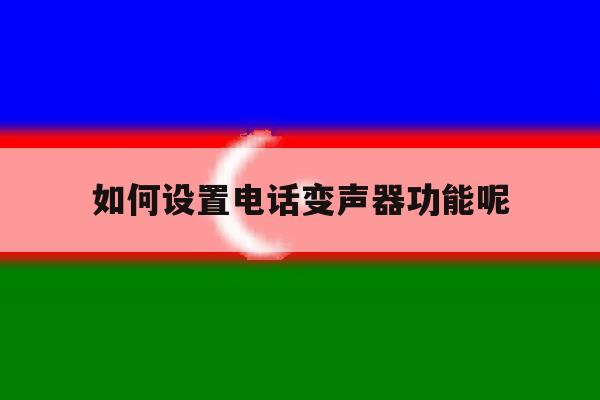 如何设置电话变声器功能呢 如何设置电话变声器功能呢