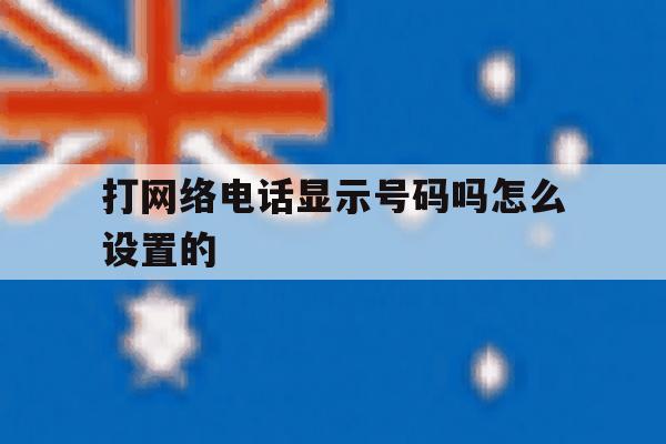 打网络电话显示号码吗怎么设置的 打网络电话显示号码吗怎么设置的
