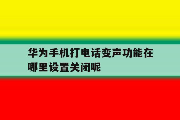 关于华为手机打电话变声功能在哪里设置关闭呢的信息 关于华为手机打电话变声功能在哪里设置关闭呢的信息