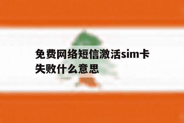 免费网络短信激活sim卡失败什么意思 免费网络短信激活sim卡失败什么意思