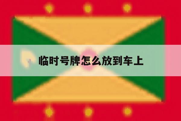 临时号牌怎么放到车上 临时号牌怎么放到车上
