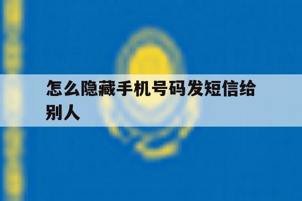 怎么隐藏手机号码发短信给别人 怎么隐藏手机号码发短信给别人