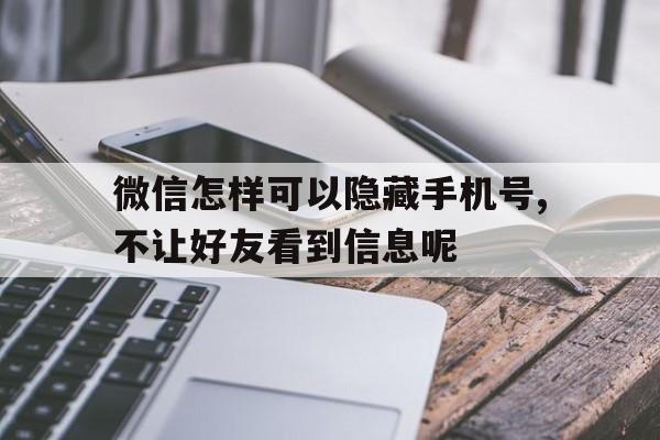 微信怎样可以隐藏手机号,不让好友看到信息呢的简单介绍 微信怎样可以隐藏手机号,不让好友看到信息呢的简单介绍