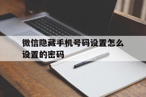 微信隐藏手机号码设置怎么设置的密码 微信隐藏手机号码设置怎么设置的密码