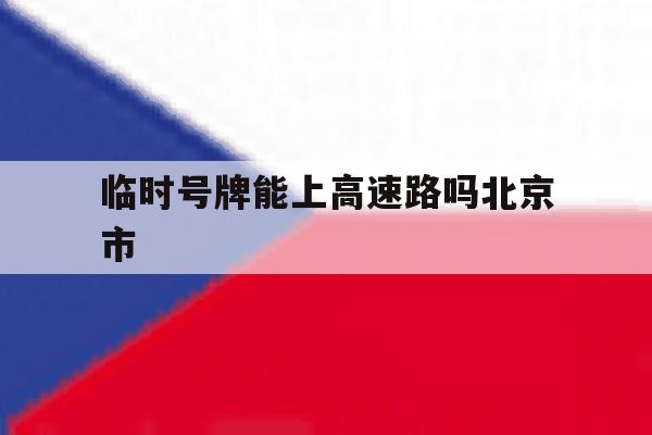 包含临时号牌能上高速路吗北京市的词条 包含临时号牌能上高速路吗北京市的词条