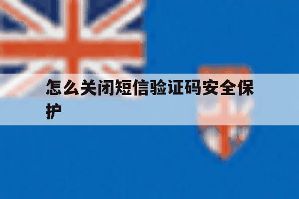 怎么关闭短信验证码安全保护 怎么关闭短信验证码安全保护