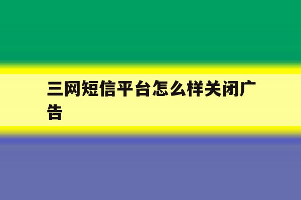 三网短信平台怎么样关闭广告 三网短信平台怎么样关闭广告