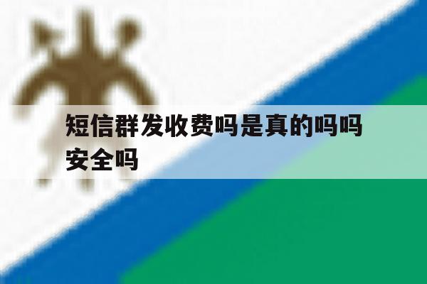 短信群发收费吗是真的吗吗安全吗 短信群发收费吗是真的吗吗安全吗