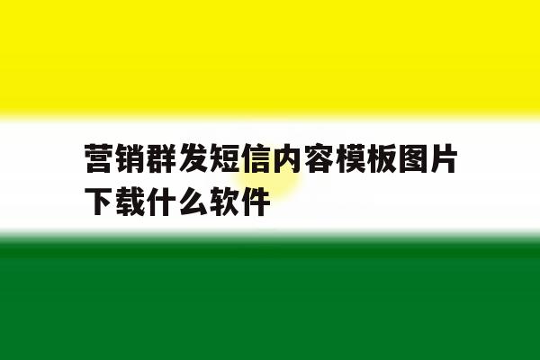 营销群发短信内容模板图片下载什么软件 营销群发短信内容模板图片下载什么软件