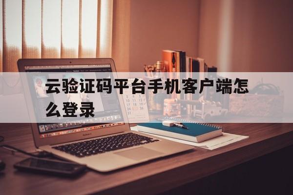 云验证码平台手机客户端怎么登录 云验证码平台手机客户端怎么登录