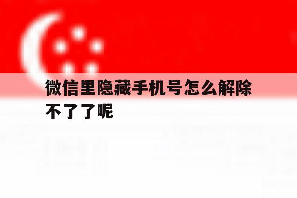 微信里隐藏手机号怎么解除不了了呢 微信里隐藏手机号怎么解除不了了呢