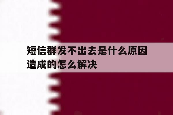 短信群发不出去是什么原因造成的怎么解决 短信群发不出去是什么原因造成的怎么解决