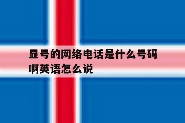 关于显号的网络电话是什么号码啊英语怎么说的信息 关于显号的网络电话是什么号码啊英语怎么说的信息