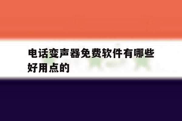 电话变声器免费软件有哪些好用点的 电话变声器免费软件有哪些好用点的