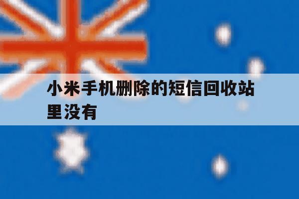 小米手机删除的短信回收站里没有 小米手机删除的短信回收站里没有