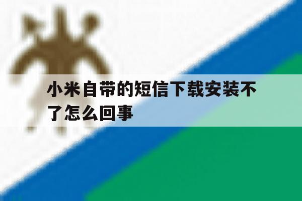 小米自带的短信下载安装不了怎么回事 小米自带的短信下载安装不了怎么回事