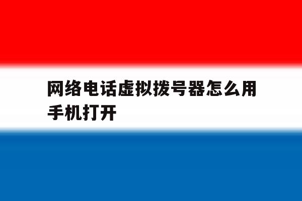 网络电话虚拟拨号器怎么用手机打开 网络电话虚拟拨号器怎么用手机打开