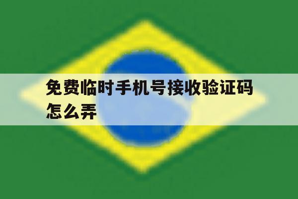 免费临时手机号接收验证码怎么弄 免费临时手机号接收验证码怎么弄