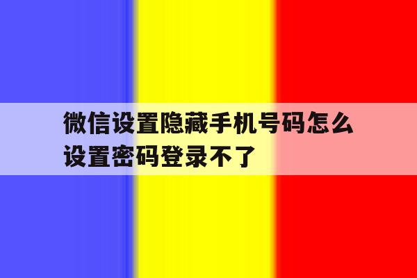 微信设置隐藏手机号码怎么设置密码登录不了 微信设置隐藏手机号码怎么设置密码登录不了