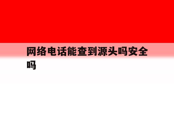 网络电话能查到源头吗安全吗 网络电话能查到源头吗安全吗