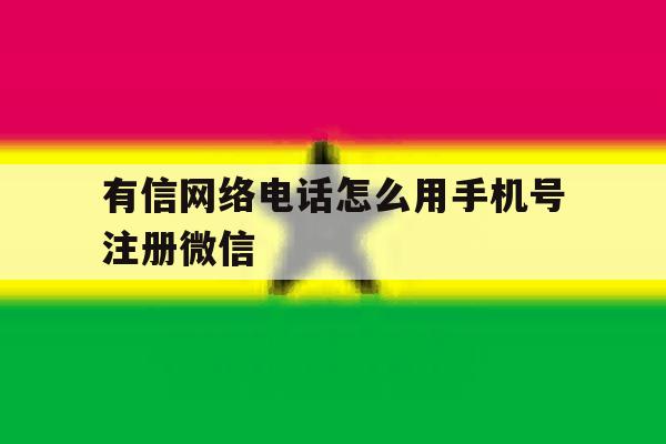 有信网络电话怎么用手机号注册微信 有信网络电话怎么用手机号注册微信