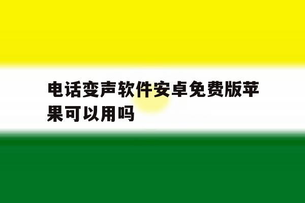包含电话变声软件安卓免费版苹果可以用吗的词条 包含电话变声软件安卓免费版苹果可以用吗的词条