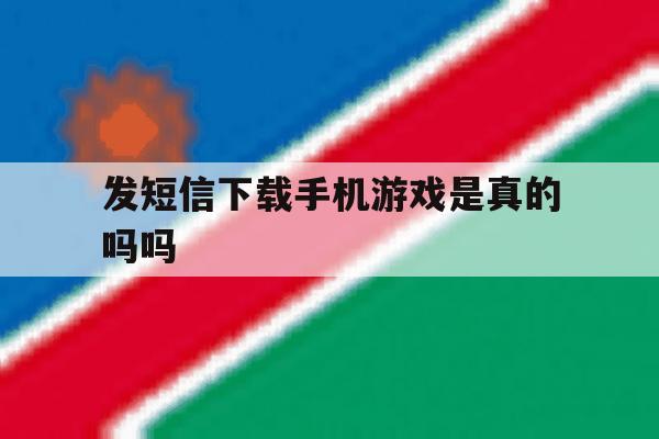 发短信下载手机游戏是真的吗吗 发短信下载手机游戏是真的吗吗