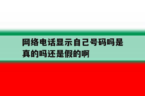 关于网络电话显示自己号码吗是真的吗还是假的啊的信息 关于网络电话显示自己号码吗是真的吗还是假的啊的信息