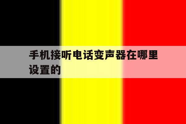 手机接听电话变声器在哪里设置的 手机接听电话变声器在哪里设置的