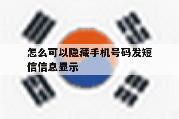 怎么可以隐藏手机号码发短信信息显示 怎么可以隐藏手机号码发短信信息显示