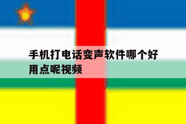 手机打电话变声软件哪个好用点呢视频 手机打电话变声软件哪个好用点呢视频