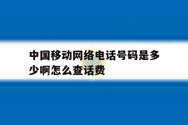中国移动网络电话号码是多少啊怎么查话费 中国移动网络电话号码是多少啊怎么查话费