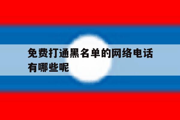 免费打通黑名单的网络电话有哪些呢 免费打通黑名单的网络电话有哪些呢