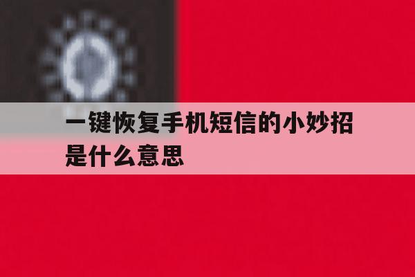 一键恢复手机短信的小妙招是什么意思 一键恢复手机短信的小妙招是什么意思