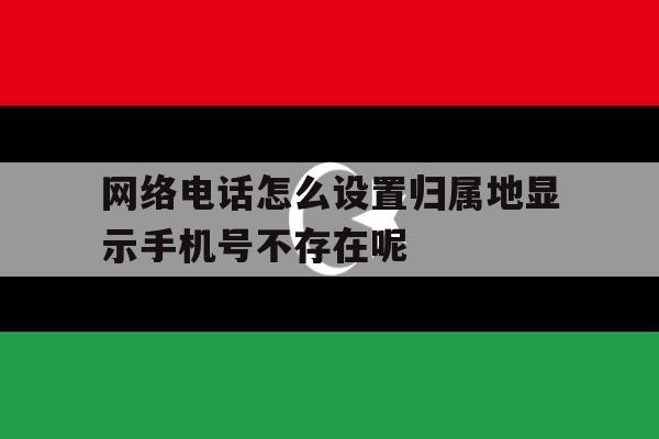 网络电话怎么设置归属地显示手机号不存在呢的简单介绍 网络电话怎么设置归属地显示手机号不存在呢的简单介绍