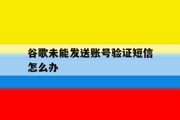谷歌未能发送账号验证短信怎么办 谷歌未能发送账号验证短信怎么办