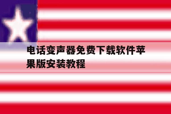 电话变声器免费下载软件苹果版安装教程的简单介绍 电话变声器免费下载软件苹果版安装教程的简单介绍
